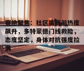 宝盈app -赛地聚焦：社区盾赛前热度飙升，多特蒙德门线救险，态度坚定，身体对抗强度拉满的简单介绍